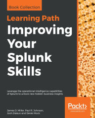Improving Your Splunk Skills: Leverage the operational intelligence capabilities of Splunk to unlock new hidden business insights James D. Miller Auth