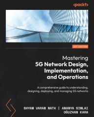 Mastering 5G Network Design, Implementation, and Operations: A comprehensive guide to understanding, designing, deploying, and managing 5G networks Sh