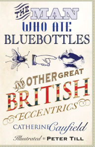 The Man Who Ate Bluebottles: And Other Great British Eccentrics Catherine Caufield Author