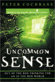Uncommon Sense: Out of the Box Thinking for An In the Box World Peter Cochrane Author