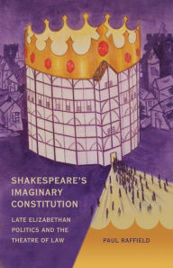 Shakespeare's Imaginary Constitution: Late Elizabethan Politics and the Theatre of Law Paul Raffield Author