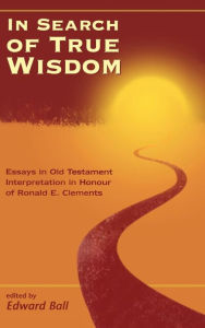 In Search of True Wisdom: Essays in Old Testament Interpretation in Honour of Ronald E. Clements Edward Ball Editor