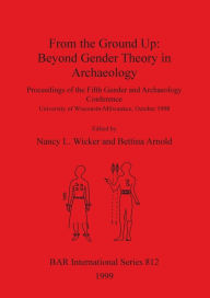 From the Ground Up: Beyond Gender Theory in Archaeology: Proceedings of the Fifth Gender and Archaeology Conference, University of Wisconsin-Milwaukee