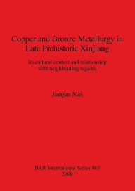Copper and Bronze Metallurgy in Late Prehistoric Xinjiang: Its Cultural Context and Relationship with Neighbouring Regions Jianjun Mei Author