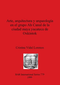 Arte, Arquitectura y Arqueologia en el Grupo Ah Canul de la Ciudad Maya Yucateca de Oxkintok Cristina Vidal Lorenzo Author