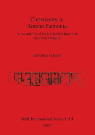 Christianity in Roman Pannonia: An Evaluation of Early Christian Finds and Sites from Hungary with a Fully Illustrated Catalogue Dorottya Gaspar Autho