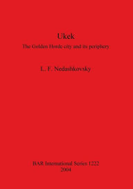 Ukek: The Golden Horde City and Its Periphery. an Analysis of the Written, Numismatic and Artefactual Evidence for the City of Ukek and the Jochid Sta