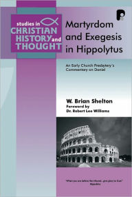 Martyrdom and Exegesis in Hippolytus: An Early Church Presbyter's Commentary on Daniel W. Brian Shelton Author