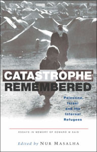 Catastrophe Remembered: Palestine, Israel and the Internal Refugees: Essays in Memory of Edward W. Said Nur Masalha Editor