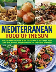 Mediterranean Food of the Sun: Over 400 Vibrant Step-By-Step Recipes From The Shores Of Italy, Greece, France, Spain, North Africa And The Middle East