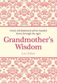 Grandmother's Wisdom: Good, Old-Fashioned Advice Handed Down Through the Ages Lee Faber Author