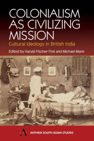 Colonialism as Civilizing Mission: Cultural Ideology in British India Harald Fischer-Tin Editor
