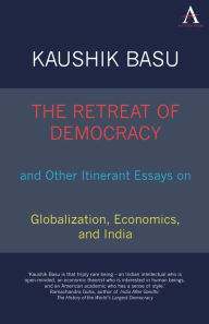 The Retreat of Democracy and Other Itinerant Essays on Globalization, Economics, and India Kaushik Basu Author
