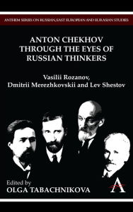 Anton Chekhov Through the Eyes of Russian Thinkers: Vasilii Rozanov, Dmitrii Merezhkovskii and Lev Shestov Olga Tabachnikova Editor
