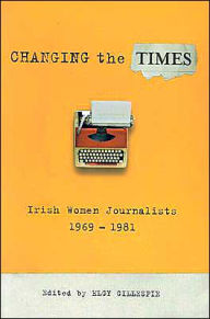 Changing the Times: Irish Women Journalists 1969-1981 Elgy Gillespie Author