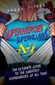 Superheroes v Supervillains A-Z: The Ultimate Guide to the Greatest Superheroes of All Time - Sarah Oliver