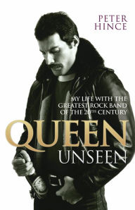 Queen Unseen: My Life with the Greatest Rock Band of the 20th Century Peter Hince Author