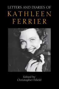 Letters and Diaries of Kathleen Ferrier: Revised and Enlarged Edition Christopher Fifield Editor