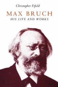 Max Bruch: His Life and Works Christopher Fifield Author