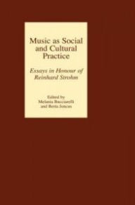 Music as Social and Cultural Practice: Essays in Honour of Reinhard Strohm Melania Bucciarelli Editor