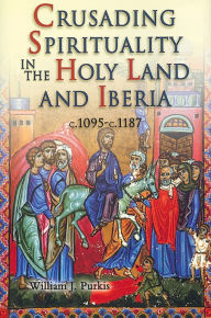Crusading Spirituality in the Holy Land and Iberia, c.1095-c.1187 - William J Purkis