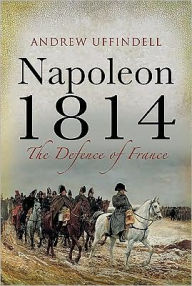 Napoleon 1814: The Defence of France - Andrew Uffindell