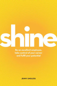 Shine: Be an excellent employee, take control of your career and fulfil your potential - Jenny Ungless