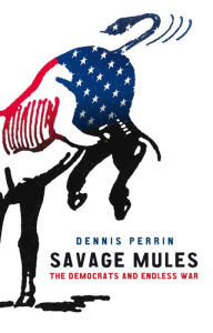 Savage Mules: The Democrats and Endless War Dennis Perrin Author