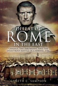Defeat of Rome in the East: Crassus, the Parthians, and the Disastrous Battle of Carrhae, 53 BC Gareth Sampson Author