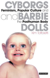 Cyborgs and Barbie Dolls: Feminism, Popular Culture and the Posthuman Body Kim Toffoletti Author