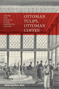 Ottoman Tulips, Ottoman Coffee: Leisure and Lifestyle in the Eighteenth Century - Dana Sajdi