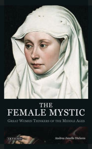 The Female Mystic: Great Women Thinkers of the Middle Ages Andrea Janelle Dickens Author