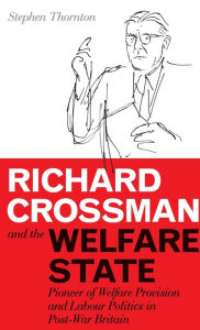 Richard Crossman and the Welfare State: Pioneer of Welfare Provision and Labour Politics in Post-war Britain Stephen Thornton Author