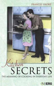 Kitchen Secrets: The Meaning of Cooking in Everyday Life Frances Short Author