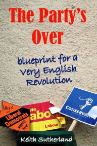 The Party's Over: Blueprint for a Very English Revolution Keith Sutherland Author