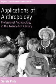 Applications of Anthropology: Professional Anthropology in the Twenty-first Century Sarah Pink Editor