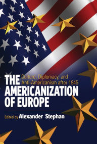 The Americanization of Europe: Culture, Diplomacy, and Anti-Americanism after 1945 Alexander Stephan? Editor