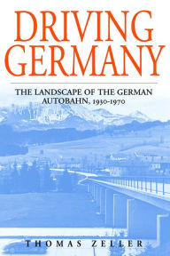 Driving Germany: The Landscape of the German Autobahn, 1930-1970 Thomas Zeller Author