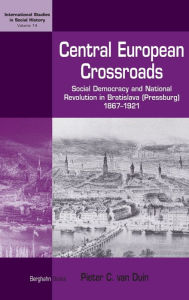 Central European Crossroads: Social Democracy and National Revolution in Bratislava (Pressburg), 1867-1921 Pieter C. van Duin Author