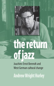 The Return of Jazz: Joachim-Ernst Berendt and West German Cultural Change Andrew Wright Hurley Author
