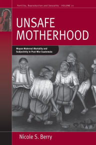 Unsafe Motherhood: Mayan Maternal Mortality and Subjectivity in Post-War Guatemala - Nicole S. Berry