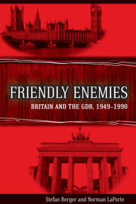 Friendly Enemies: Britain and the GDR, 1949-1990 - Stefan Berger