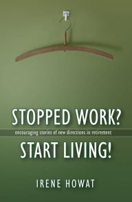 Stopped Work? Start Living!: Encouraging stories of directions in new retirement - Irene Howat