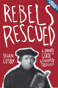 Rebels Rescued: A Student's Guide to Reformed Theology Brian H. Cosby Author