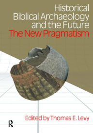 Historical Biblical Archaeology and the Future: The New Pragmatism Thomas Evan Levy Author