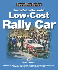 How to Build a Successful Low-Cost Rally Car: For Marathon, Endurance, Historic and Budget-car Adventure Road Rallies - Philip Young