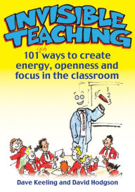 Invisible Teaching: 101 ways to create energy, openness and focus in the classroom - Dave Keeling