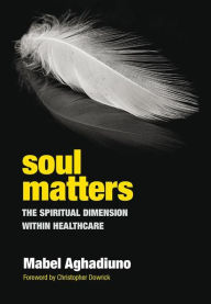 Soul Matters: The Spiritual Dimension Within Healthcare - Mabel Aghadiuno