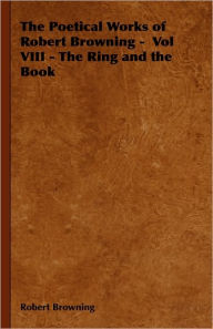 The Poetical Works of Robert Browning - Vol VIII - The Ring and the Book Robert Browning Author