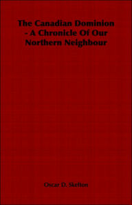 The Canadian Dominion - A Chronicle Of Our Northern Neighbour - Oscar D. Skelton